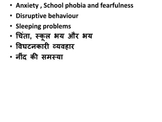• Anxiety , School phobia and fearfulness
• Disruptive behaviour
• Sleeping problems
• धचंता, स्कू ल भय और भय
• विघटनकारी व्यिहार
• नींद की समस्या
 