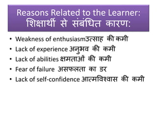 Reasons Related to the Learner:
सिक्षार्ी िे िंर्ंधधत कारण:
• Weakness of enthusiasmउत्िाह की कमी
• Lack of experience अनुभव की कमी
• Lack of abilities क्षमताओं की कमी
• Fear of failure अिफलता का िर
• Lack of self-confidence आत्मववश्वाि की कमी
 