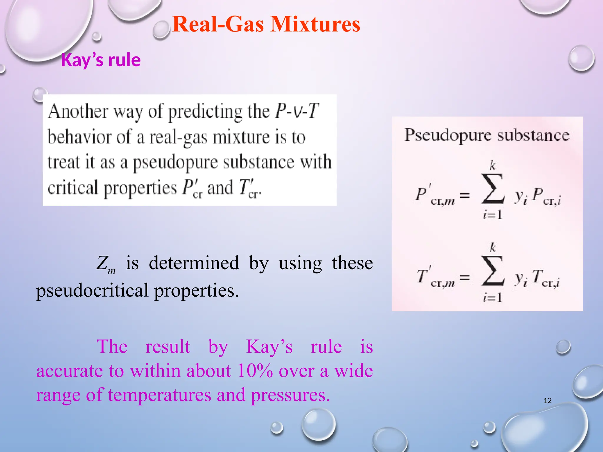 12
Real-Gas Mixtures
Zm is determined by using these
pseudocritical properties.
The result by Kay’s rule is
accurate to within about 10% over a wide
range of temperatures and pressures.
Kay’s rule
 