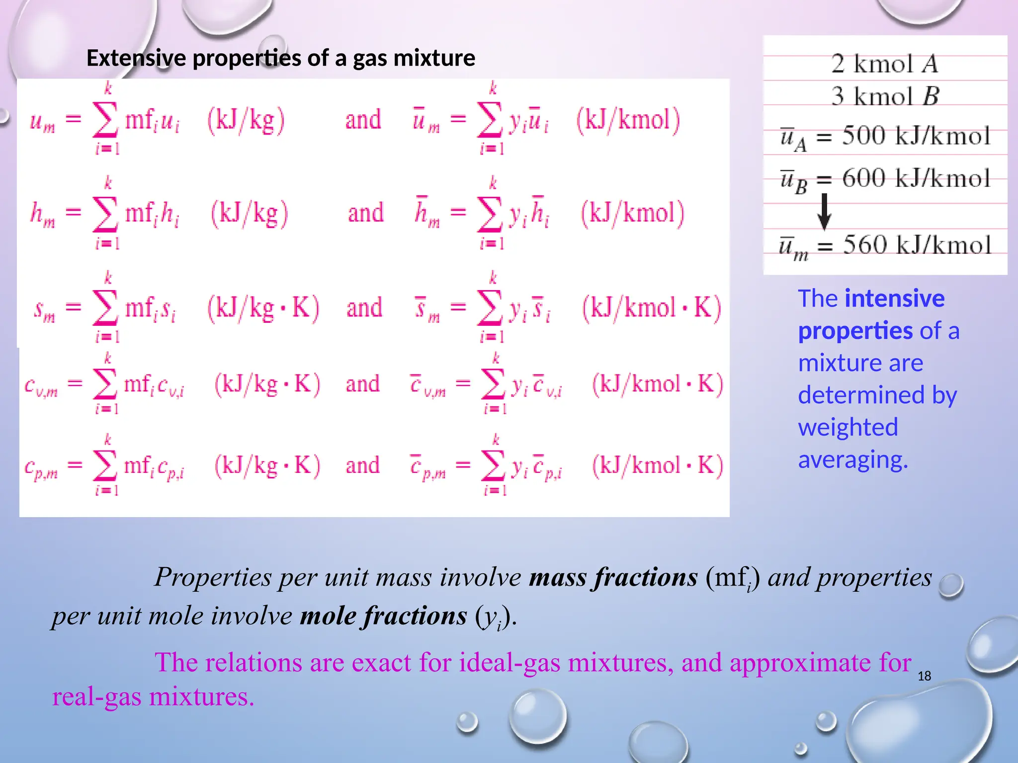 18
The intensive
properties of a
mixture are
determined by
weighted
averaging.
Extensive properties of a gas mixture
Properties per unit mass involve mass fractions (mfi) and properties
per unit mole involve mole fractions (yi).
The relations are exact for ideal-gas mixtures, and approximate for
real-gas mixtures.
 