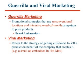 Guerrilla and Viral Marketing
• Guerrilla Marketing
– Promotional strategies that use unconventional
locations and intensi...