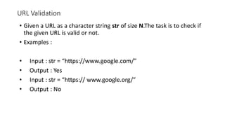 URL Validation
• Given a URL as a character string str of size N.The task is to check if
the given URL is valid or not.
• Examples :
• Input : str = “https://www.google.com/”
• Output : Yes
• Input : str = “https:// www.google.org/”
• Output : No
 