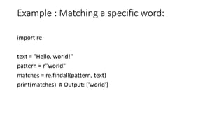 Example : Matching a specific word:
import re
text = "Hello, world!"
pattern = r"world"
matches = re.findall(pattern, text)
print(matches) # Output: ['world']
 