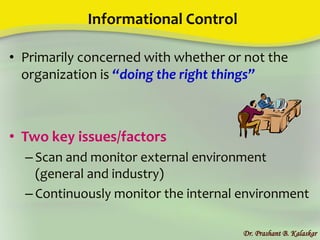 Informational Control
• Primarily concerned with whether or not the
organization is “doing the right things”
• Two key issues/factors
– Scan and monitor external environment
(general and industry)
– Continuously monitor the internal environment
Dr. Prashant B. Kalaskar
 