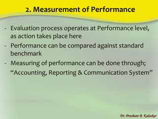 2. Measurement of Performance
- Evaluation process operates at Performance level,
as action takes place here
- Performance can be compared against standard
benchmark
- Measuring of performance can be done through;
“Accounting, Reporting & Communication System”
Dr. Prashant B. Kalaskar
 