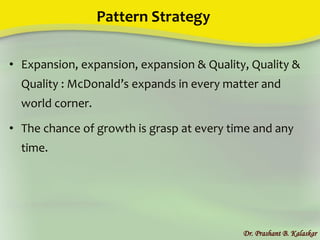 Pattern Strategy
• Expansion, expansion, expansion & Quality, Quality &
Quality : McDonald’s expands in every matter and
world corner.
• The chance of growth is grasp at every time and any
time.
Dr. Prashant B. Kalaskar
 