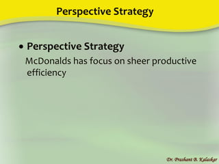 Perspective Strategy
Dr. Prashant B. Kalaskar
 Perspective Strategy
McDonalds has focus on sheer productive
efficiency
 
