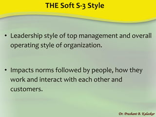 THE Soft S-3 Style
• Leadership style of top management and overall
operating style of organization.
• Impacts norms followed by people, how they
work and interact with each other and
customers.
Dr. Prashant B. Kalaskar
 