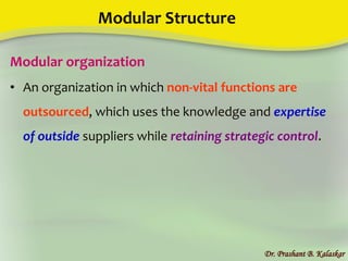 Modular Structure
Modular organization
• An organization in which non-vital functions are
outsourced, which uses the knowledge and expertise
of outside suppliers while retaining strategic control.
Dr. Prashant B. Kalaskar
 