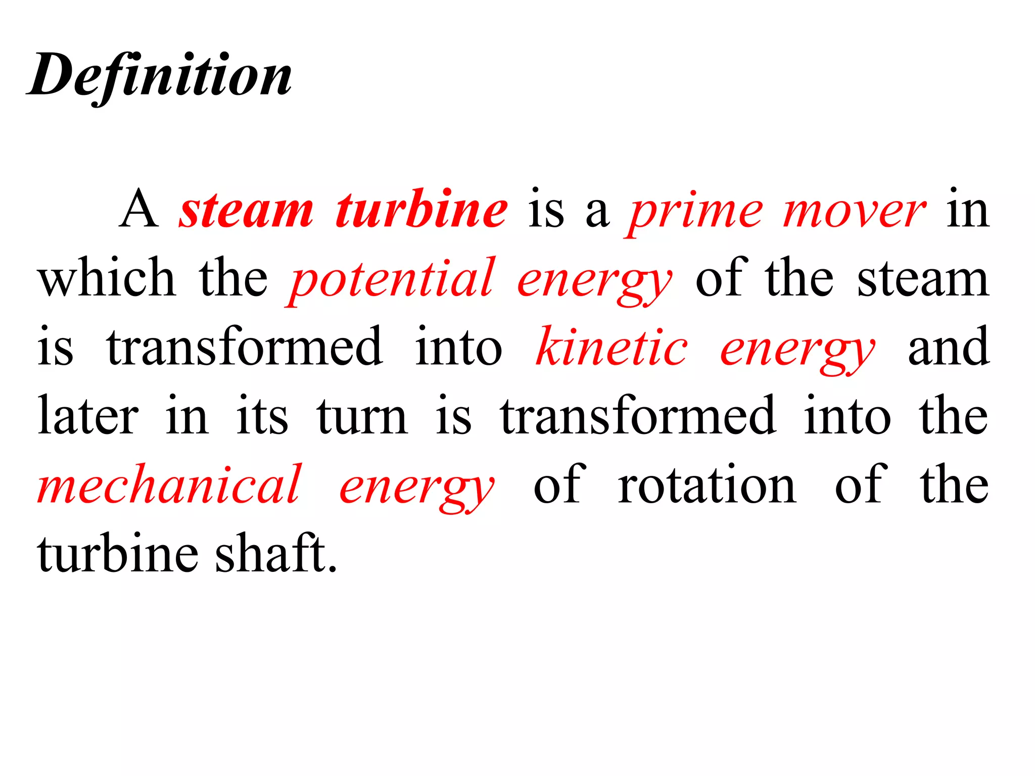 Definition
A steam turbine is a prime mover in
which the potential energy of the steam
is transformed into kinetic energy and
later in its turn is transformed into the
mechanical energy of rotation of the
turbine shaft.
 