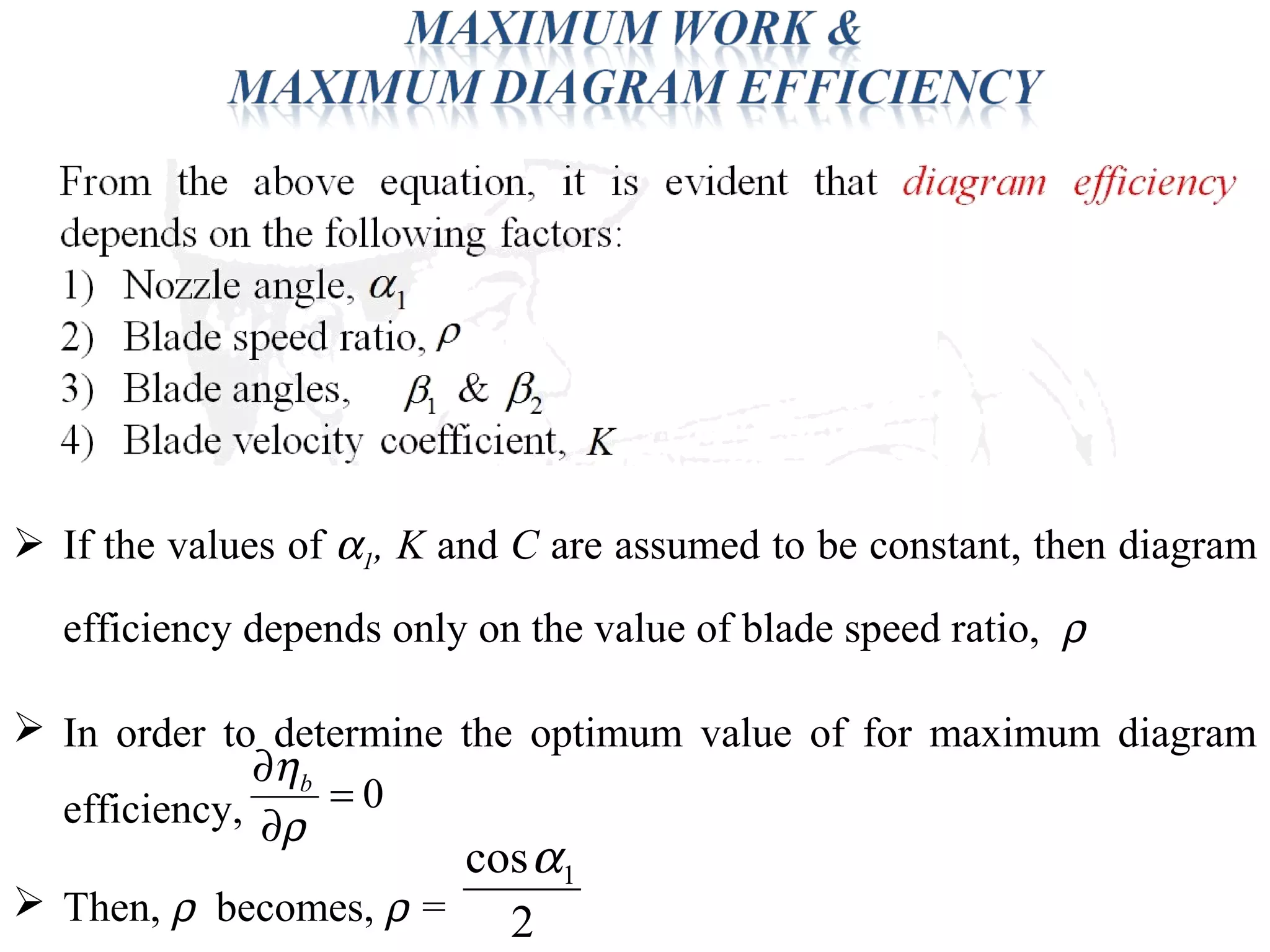  If the values of α1, K and C are assumed to be constant, then diagram
efficiency depends only on the value of blade speed ratio, ρ
 In order to determine the optimum value of for maximum diagram
efficiency,
 Then, ρ becomes, ρ =
0=
∂
∂
ρ
ηb
2
cos 1α
 