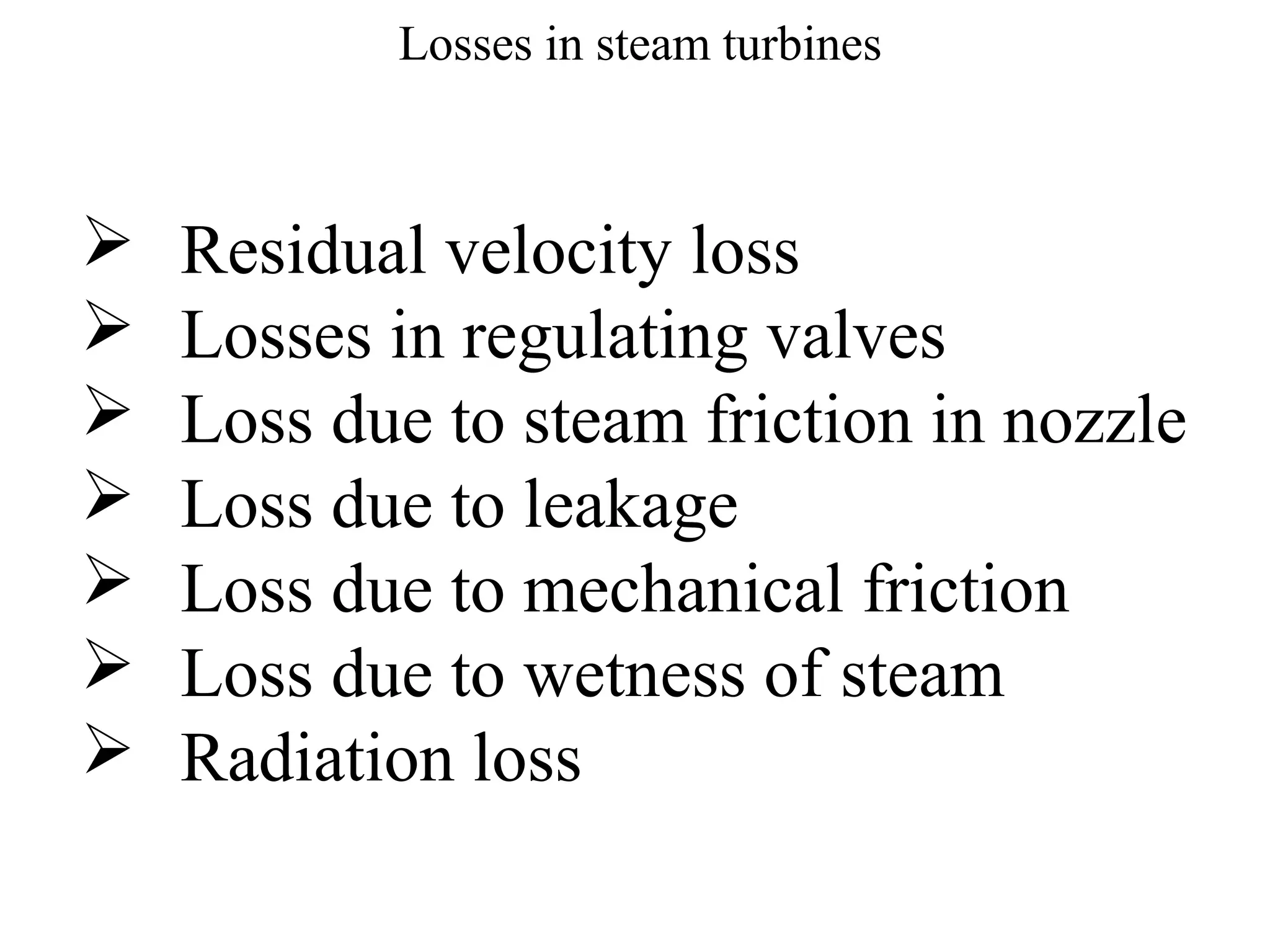 Losses in steam turbines
 Residual velocity loss
 Losses in regulating valves
 Loss due to steam friction in nozzle
 Loss due to leakage
 Loss due to mechanical friction
 Loss due to wetness of steam
 Radiation loss
 
