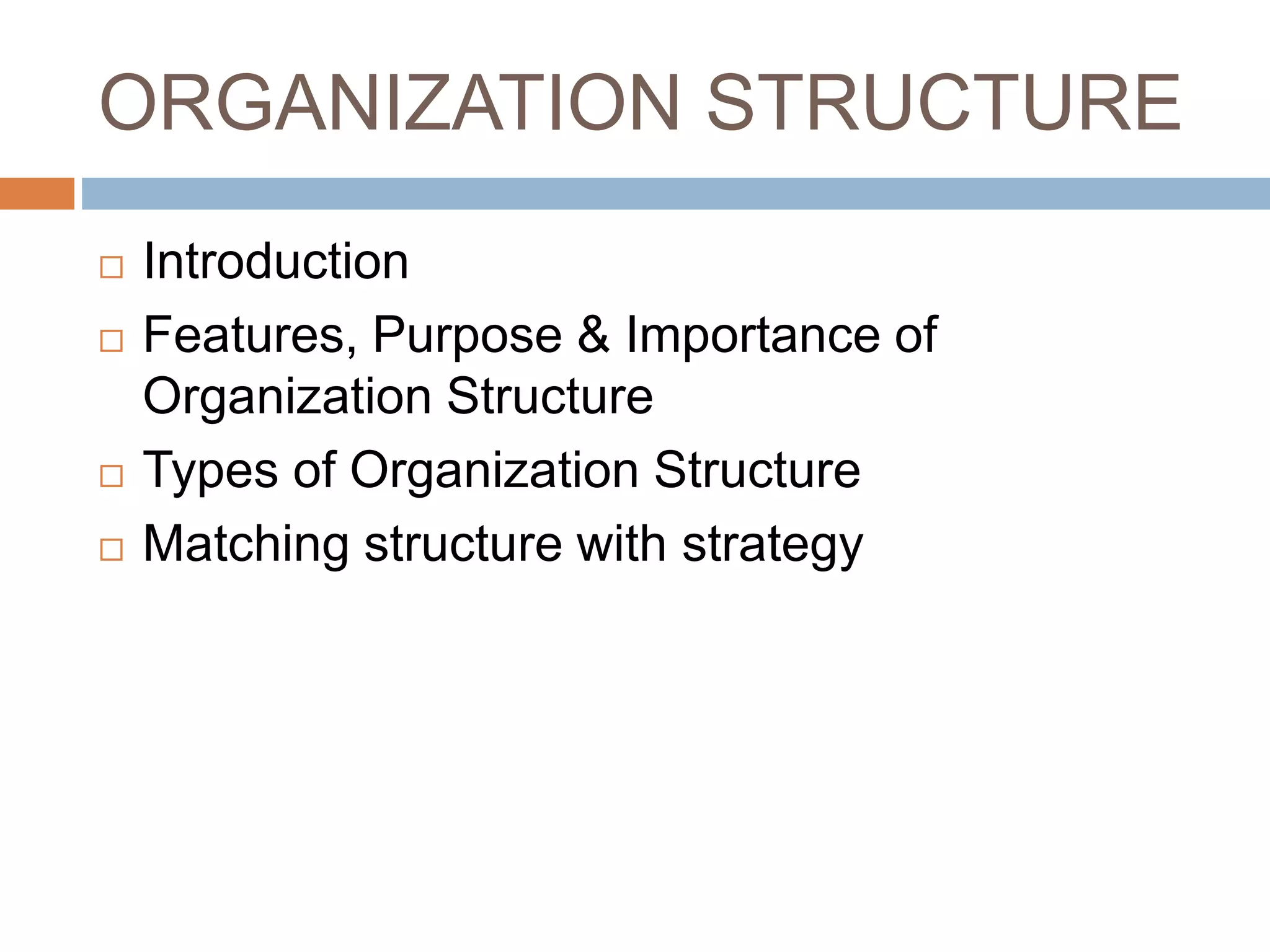 ORGANIZATION STRUCTURE
 Introduction
 Features, Purpose & Importance of
Organization Structure
 Types of Organization Structure
 Matching structure with strategy
 