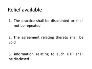 Relief available
1. The practice shall be discounted or shall
not be repeated
2. The agreement relating thereto shall be
void
3. information relating to such UTP shall
be disclosed
 