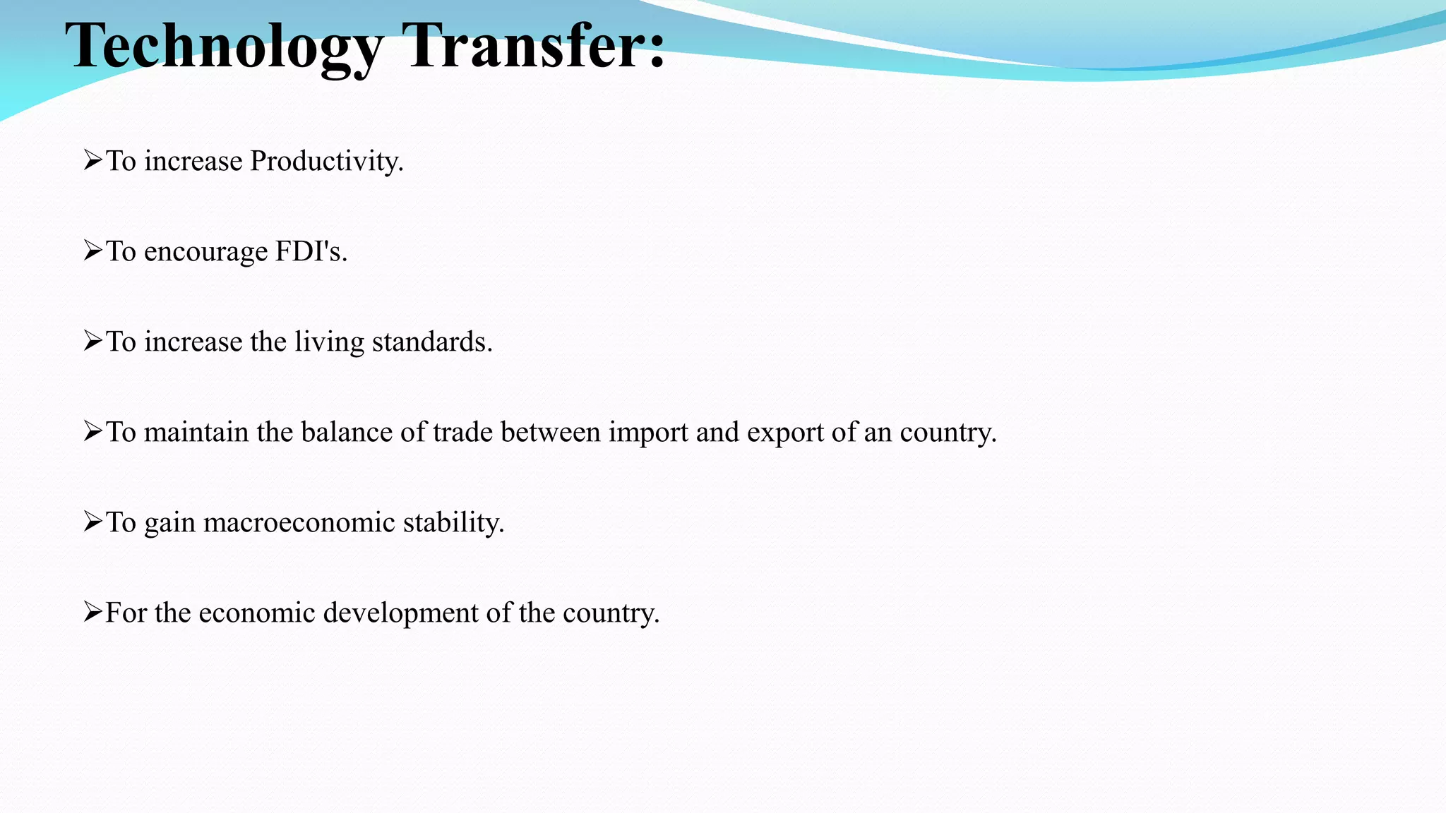 Technology Transfer:
To increase Productivity.
To encourage FDI's.
To increase the living standards.
To maintain the balance of trade between import and export of an country.
To gain macroeconomic stability.
For the economic development of the country.
 