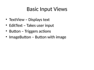 Basic Input Views
• TextView – Displays text
• EditText – Takes user input
• Button – Triggers actions
• ImageButton – Button with image
 