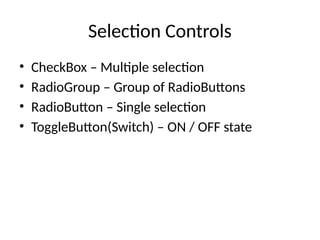 Selection Controls
• CheckBox – Multiple selection
• RadioGroup – Group of RadioButtons
• RadioButton – Single selection
• ToggleButton(Switch) – ON / OFF state
 