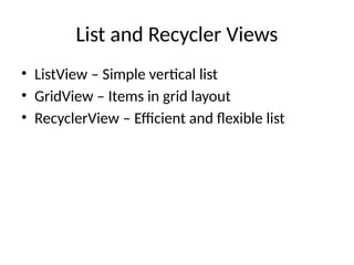 List and Recycler Views
• ListView – Simple vertical list
• GridView – Items in grid layout
• RecyclerView – Efficient and flexible list
 