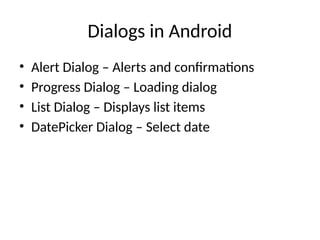 Dialogs in Android
• Alert Dialog – Alerts and confirmations
• Progress Dialog – Loading dialog
• List Dialog – Displays list items
• DatePicker Dialog – Select date
 