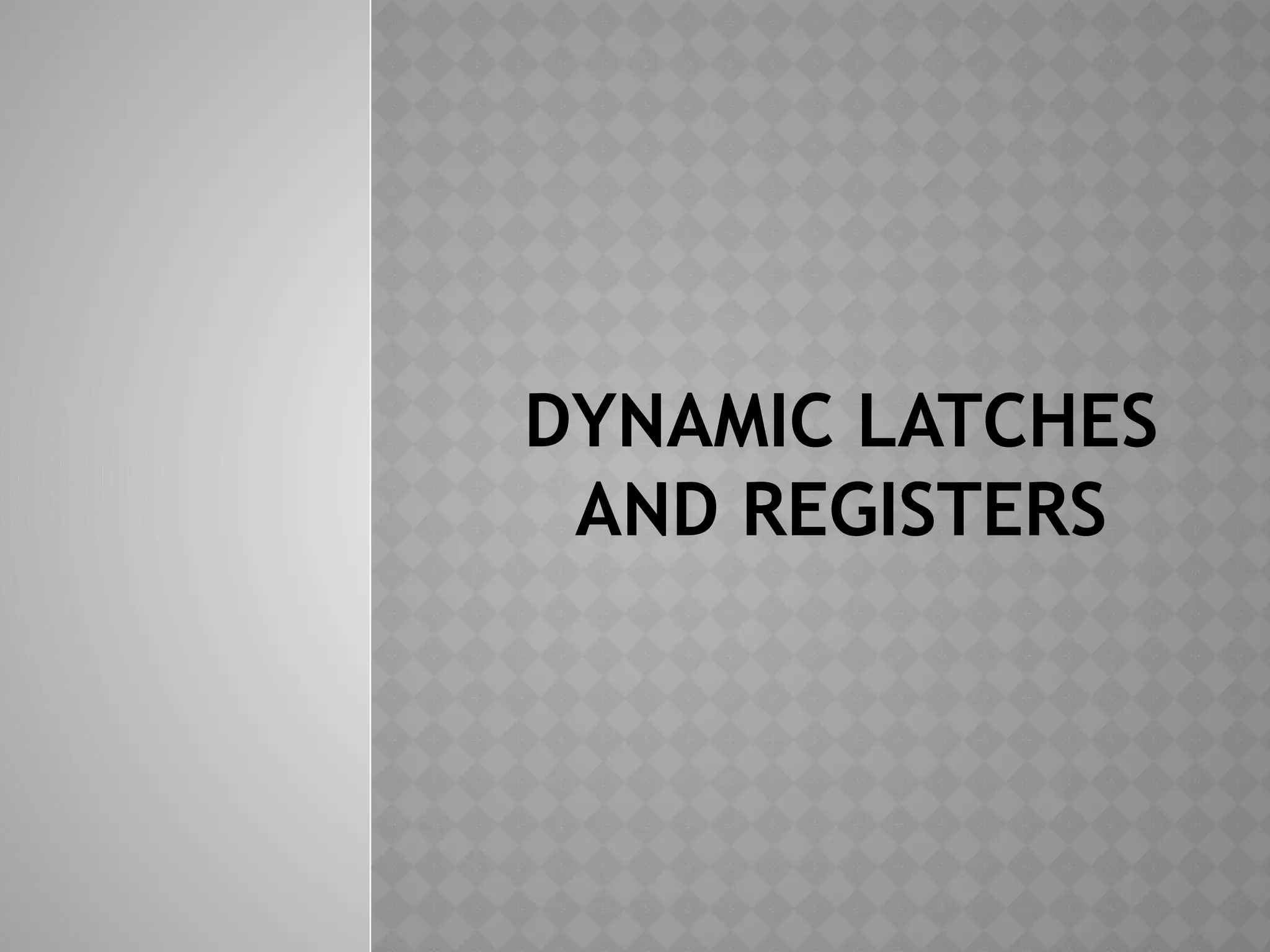 DYNAMIC LATCHES
AND REGISTERS
 