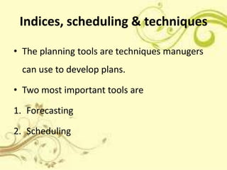 Indices, scheduling & techniques

• The planning tools are techniques manugers
 can use to develop plans.

• Two most important tools are

1. Forecasting

2. Scheduling
 