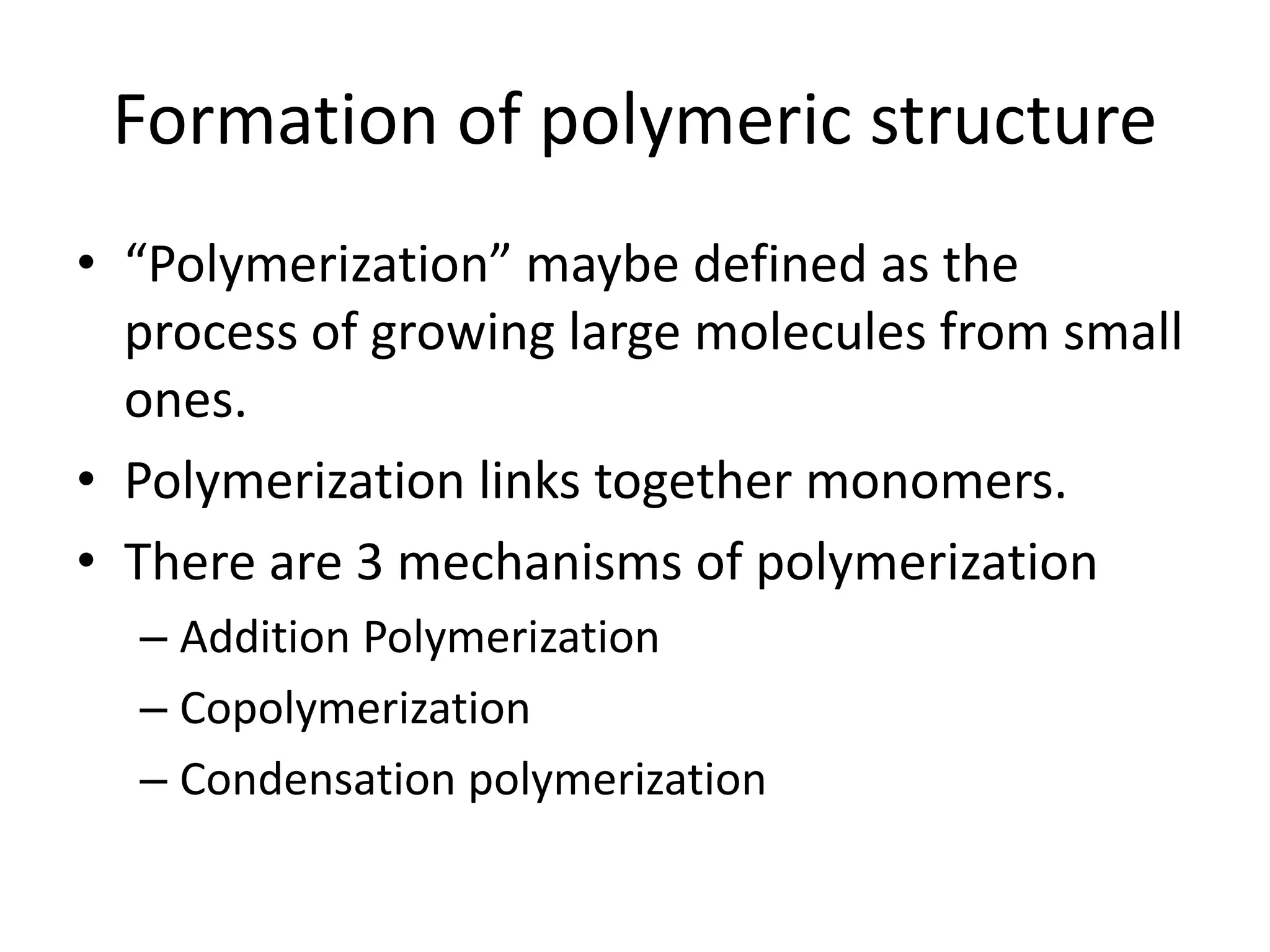 Formation of polymeric structure
• “Polymerization” maybe defined as the
process of growing large molecules from small
ones.
• Polymerization links together monomers.
• There are 3 mechanisms of polymerization
– Addition Polymerization
– Copolymerization
– Condensation polymerization
 