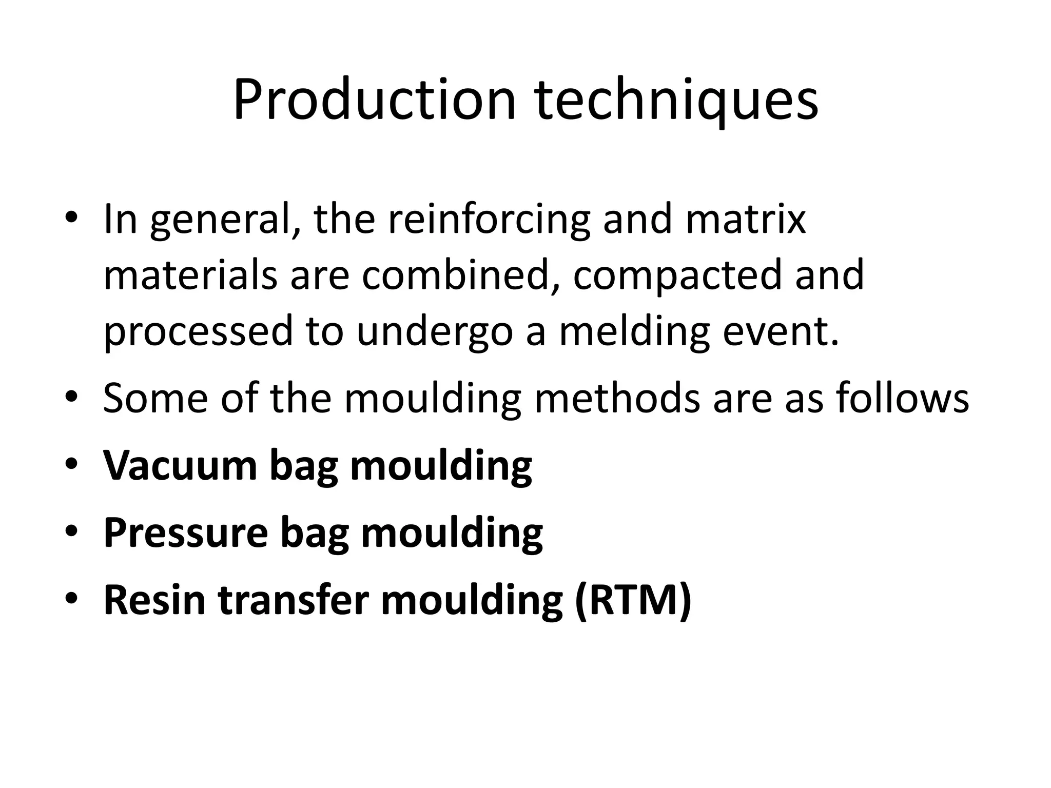 Production techniques
• In general, the reinforcing and matrix
materials are combined, compacted and
processed to undergo a melding event.
• Some of the moulding methods are as follows
• Vacuum bag moulding
• Pressure bag moulding
• Resin transfer moulding (RTM)
 
