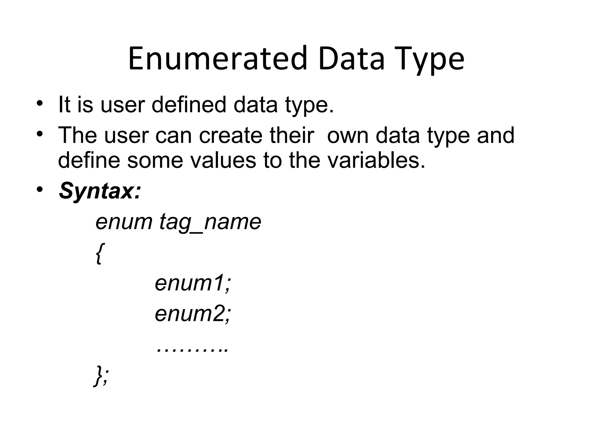 Enumerated Data Type
• It is user defined data type.
• The user can create their own data type and
define some values to the variables.
• Syntax:
enum tag_name
{
enum1;
enum2;
……….
};
 