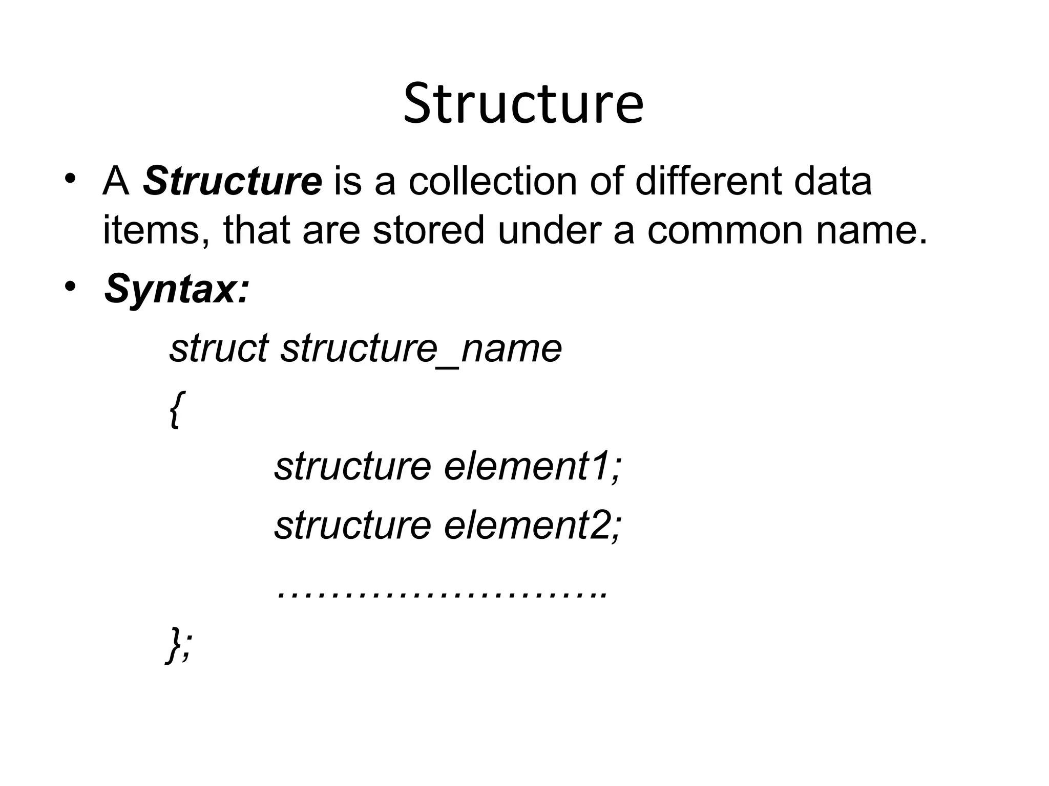 Structure
• A Structure is a collection of different data
items, that are stored under a common name.
• Syntax:
struct structure_name
{
structure element1;
structure element2;
…………………….
};
 