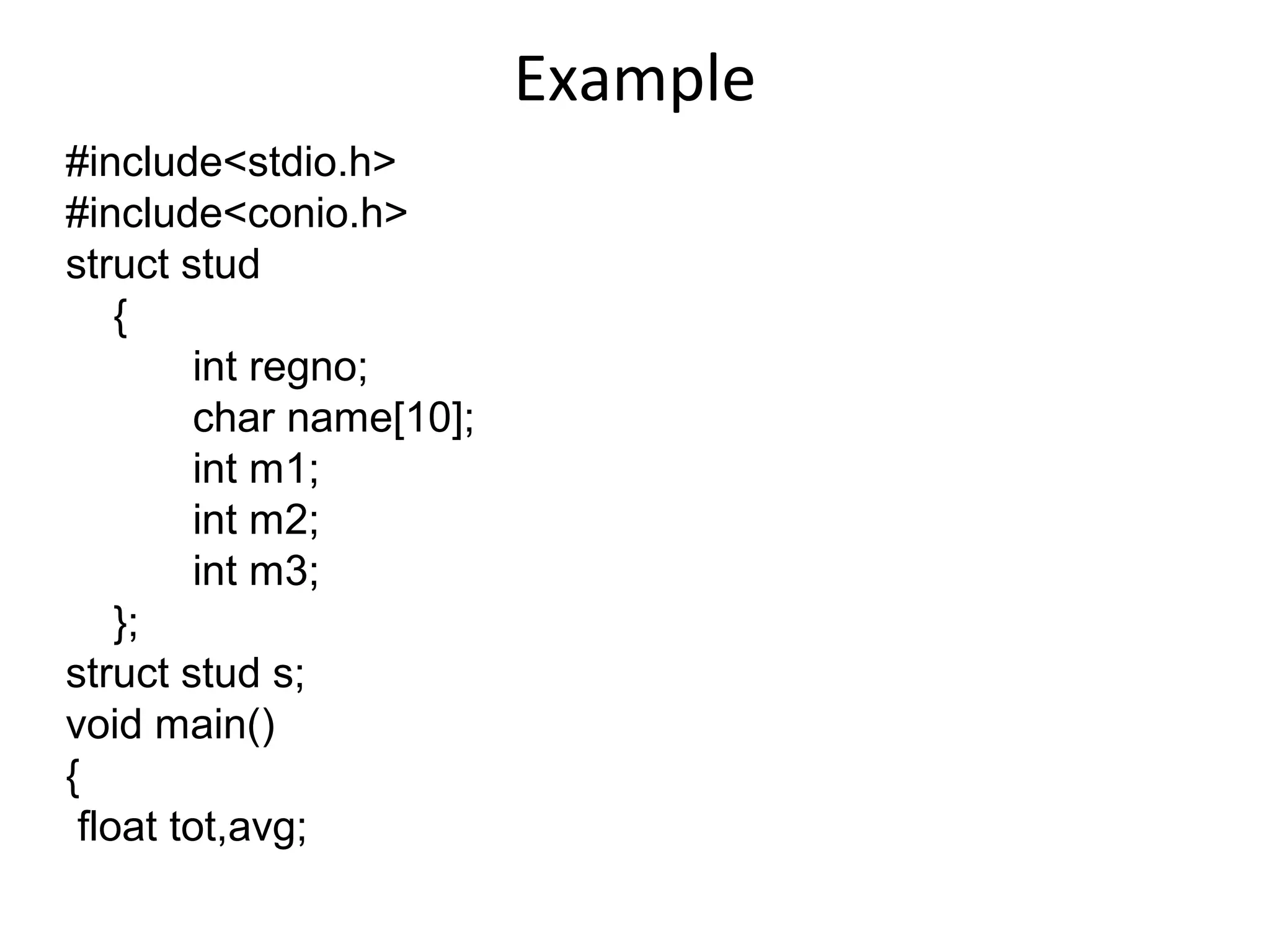 Example
#include<stdio.h>
#include<conio.h>
struct stud
{
int regno;
char name[10];
int m1;
int m2;
int m3;
};
struct stud s;
void main()
{
float tot,avg;
 