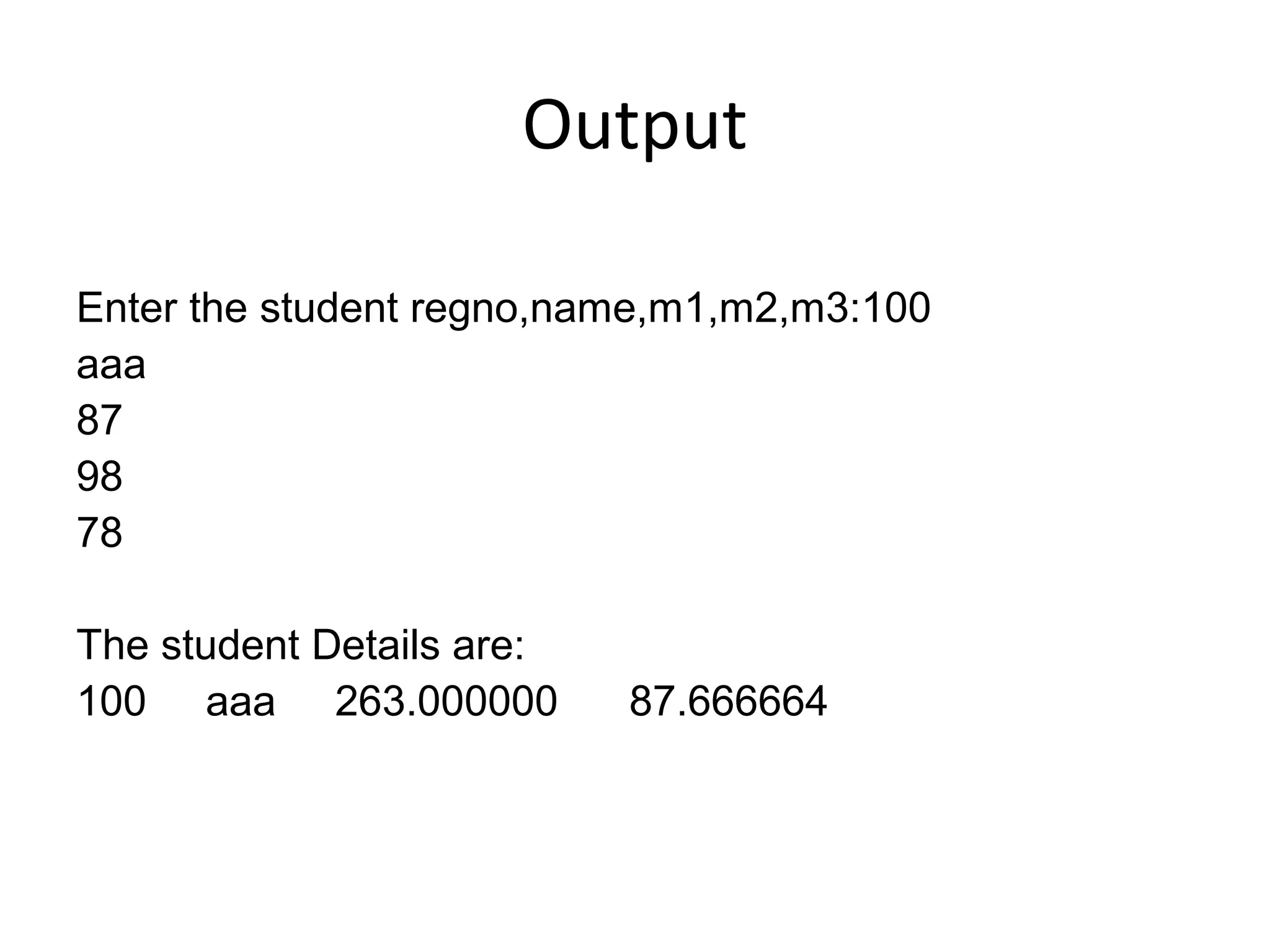 Output
Enter the student regno,name,m1,m2,m3:100
aaa
87
98
78
The student Details are:
100 aaa 263.000000 87.666664
 