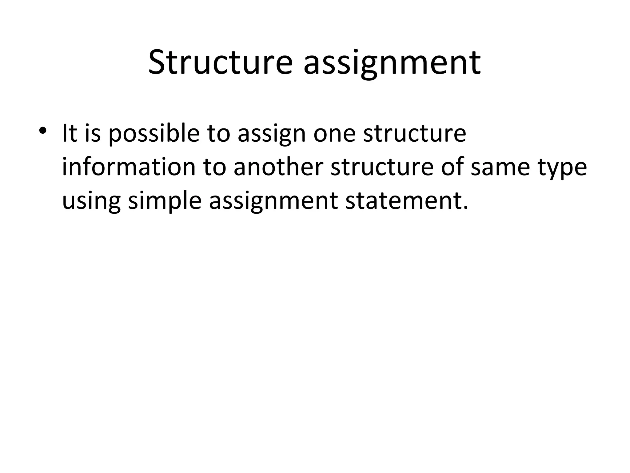 Structure assignment
• It is possible to assign one structure
information to another structure of same type
using simple assignment statement.
 