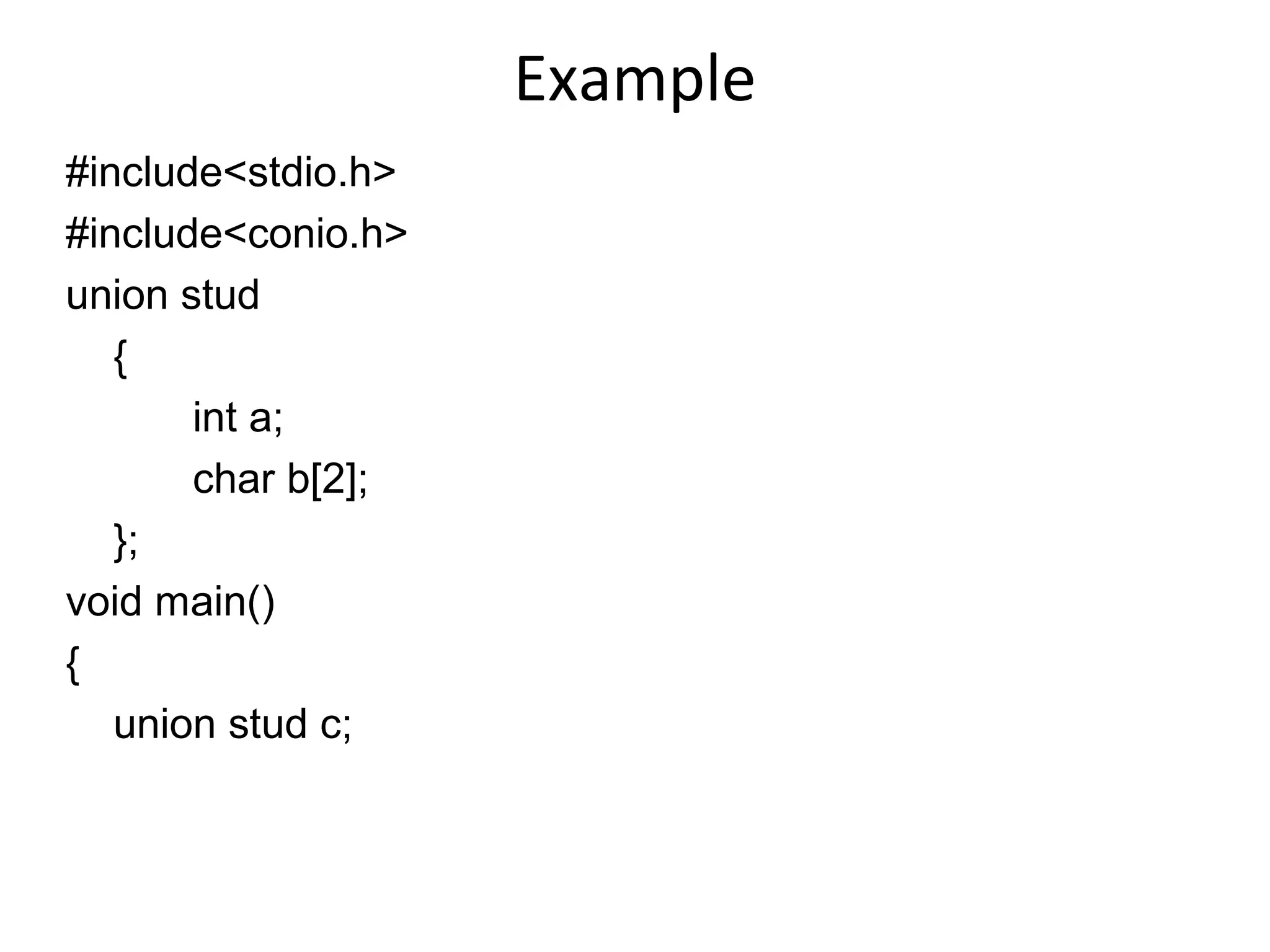 Example
#include<stdio.h>
#include<conio.h>
union stud
{
int a;
char b[2];
};
void main()
{
union stud c;
 