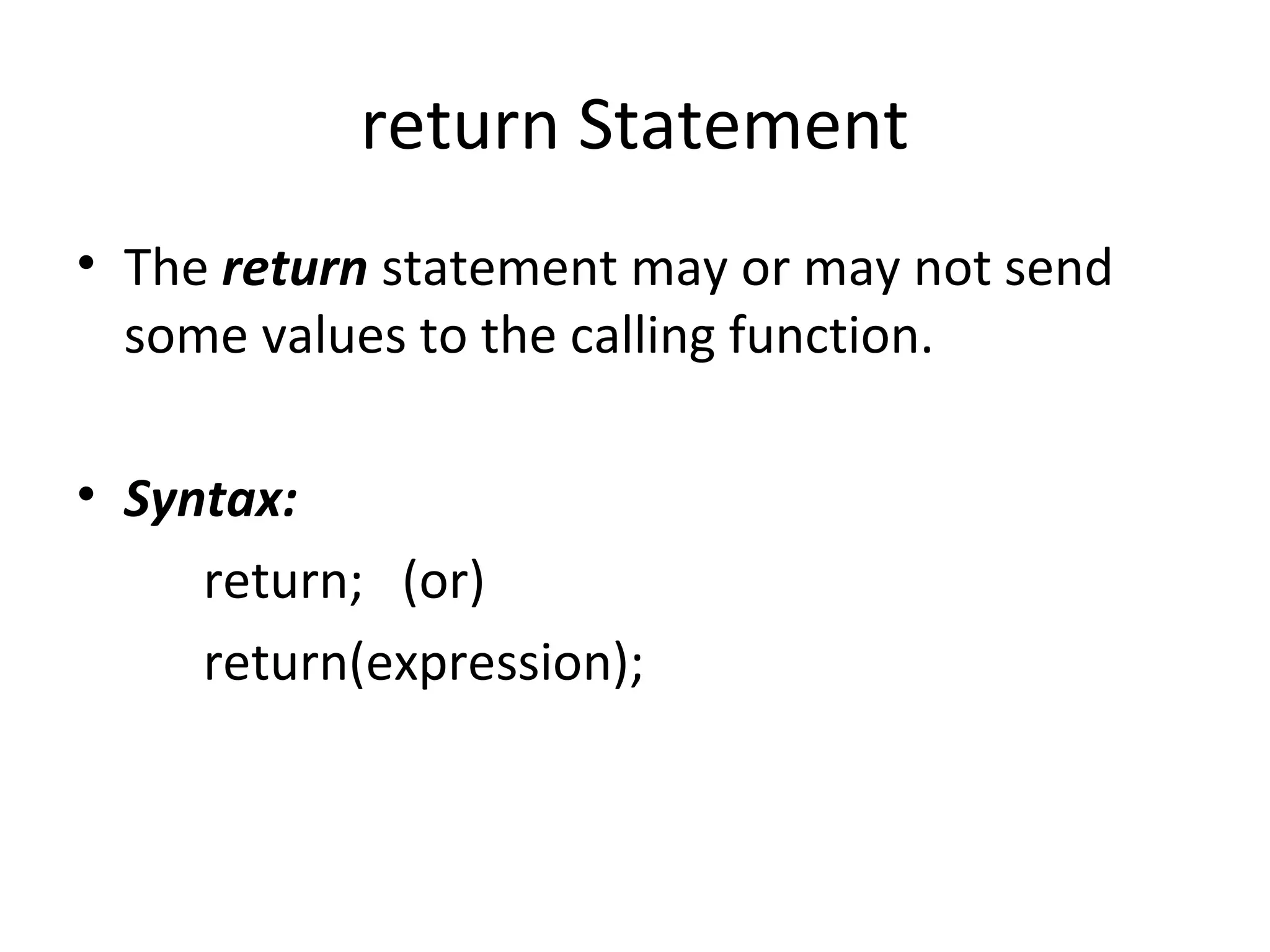 return Statement
• The return statement may or may not send
some values to the calling function.
• Syntax:
return; (or)
return(expression);
 