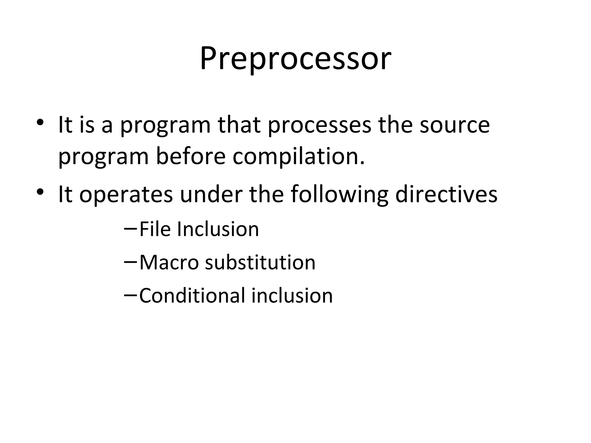 Preprocessor
• It is a program that processes the source
program before compilation.
• It operates under the following directives
–File Inclusion
–Macro substitution
–Conditional inclusion
 
