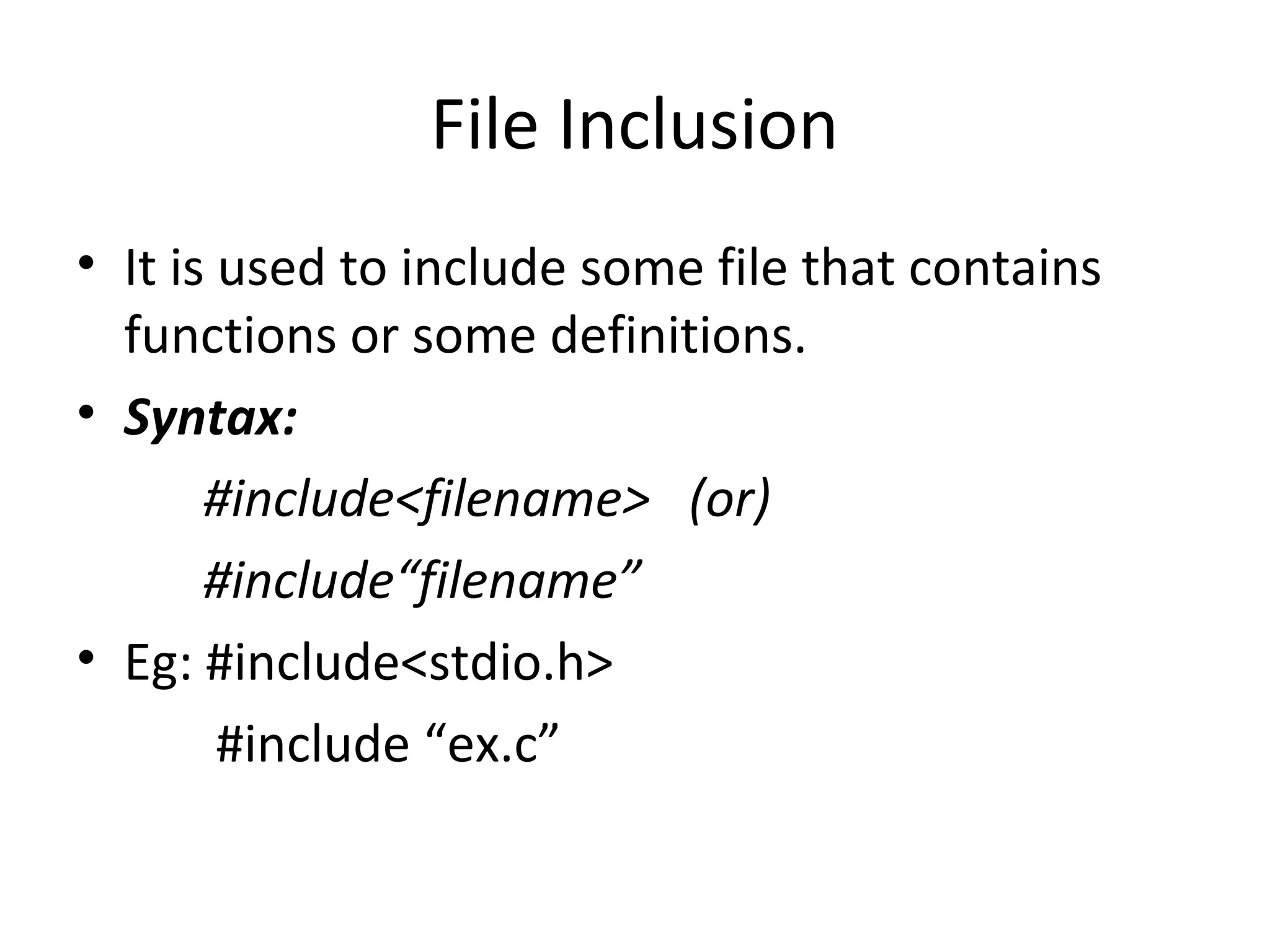 File Inclusion
• It is used to include some file that contains
functions or some definitions.
• Syntax:
#include<filename> (or)
#include“filename”
• Eg: #include<stdio.h>
#include “ex.c”
 