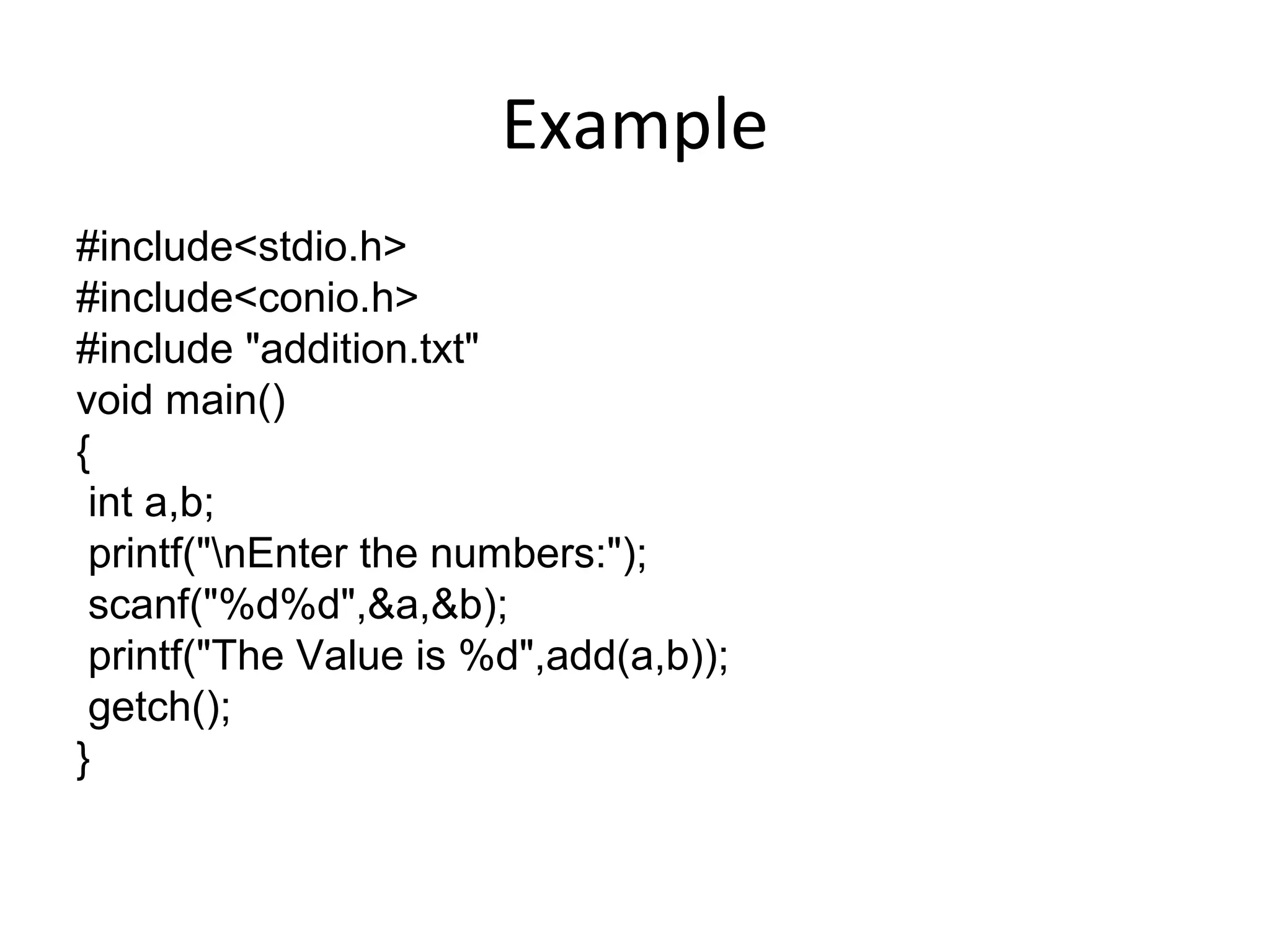 Example
#include<stdio.h>
#include<conio.h>
#include "addition.txt"
void main()
{
int a,b;
printf("nEnter the numbers:");
scanf("%d%d",&a,&b);
printf("The Value is %d",add(a,b));
getch();
}
 