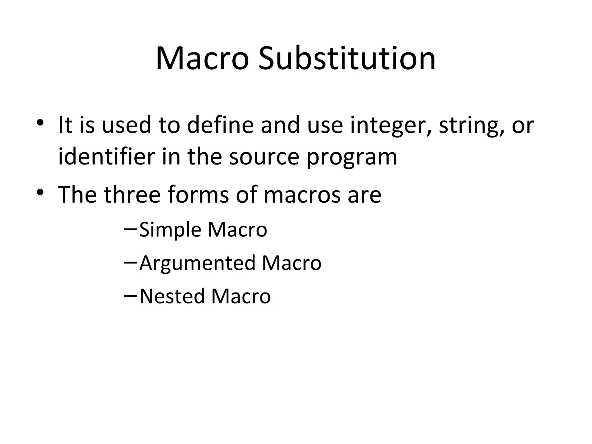 Macro Substitution
• It is used to define and use integer, string, or
identifier in the source program
• The three forms of macros are
–Simple Macro
–Argumented Macro
–Nested Macro
 