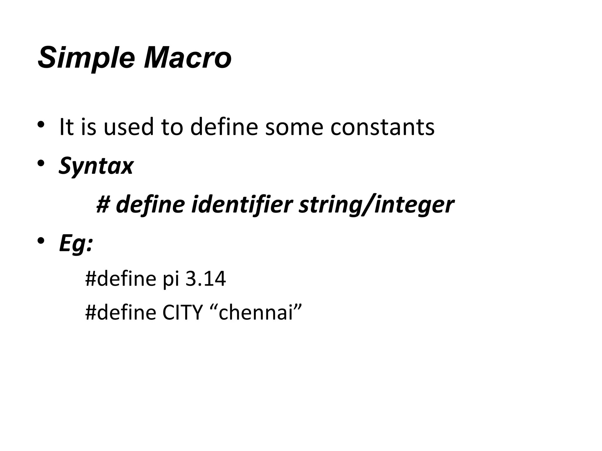 Simple Macro
• It is used to define some constants
• Syntax
# define identifier string/integer
• Eg:
#define pi 3.14
#define CITY “chennai”
 
