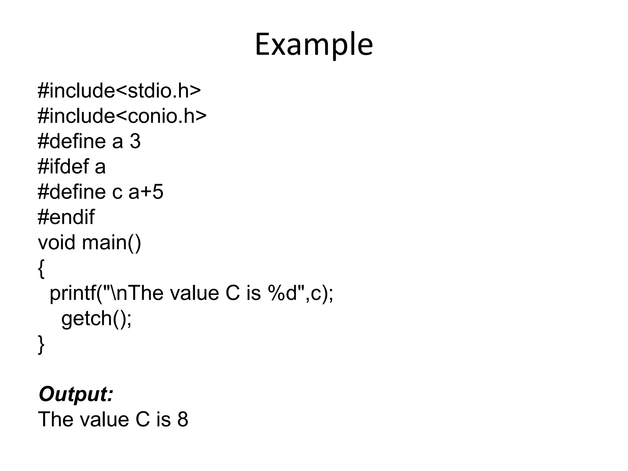 Example
#include<stdio.h>
#include<conio.h>
#define a 3
#ifdef a
#define c a+5
#endif
void main()
{
printf("nThe value C is %d",c);
getch();
}
Output:
The value C is 8
 