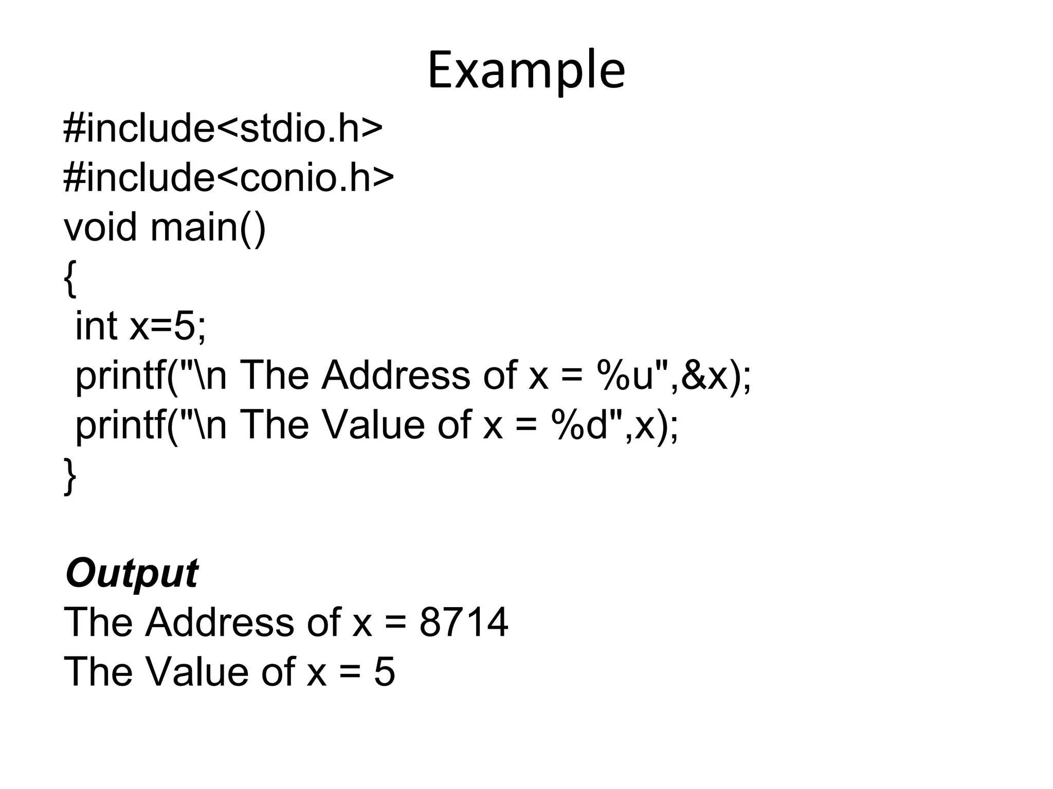 Example
#include<stdio.h>
#include<conio.h>
void main()
{
int x=5;
printf("n The Address of x = %u",&x);
printf("n The Value of x = %d",x);
}
Output
The Address of x = 8714
The Value of x = 5
 