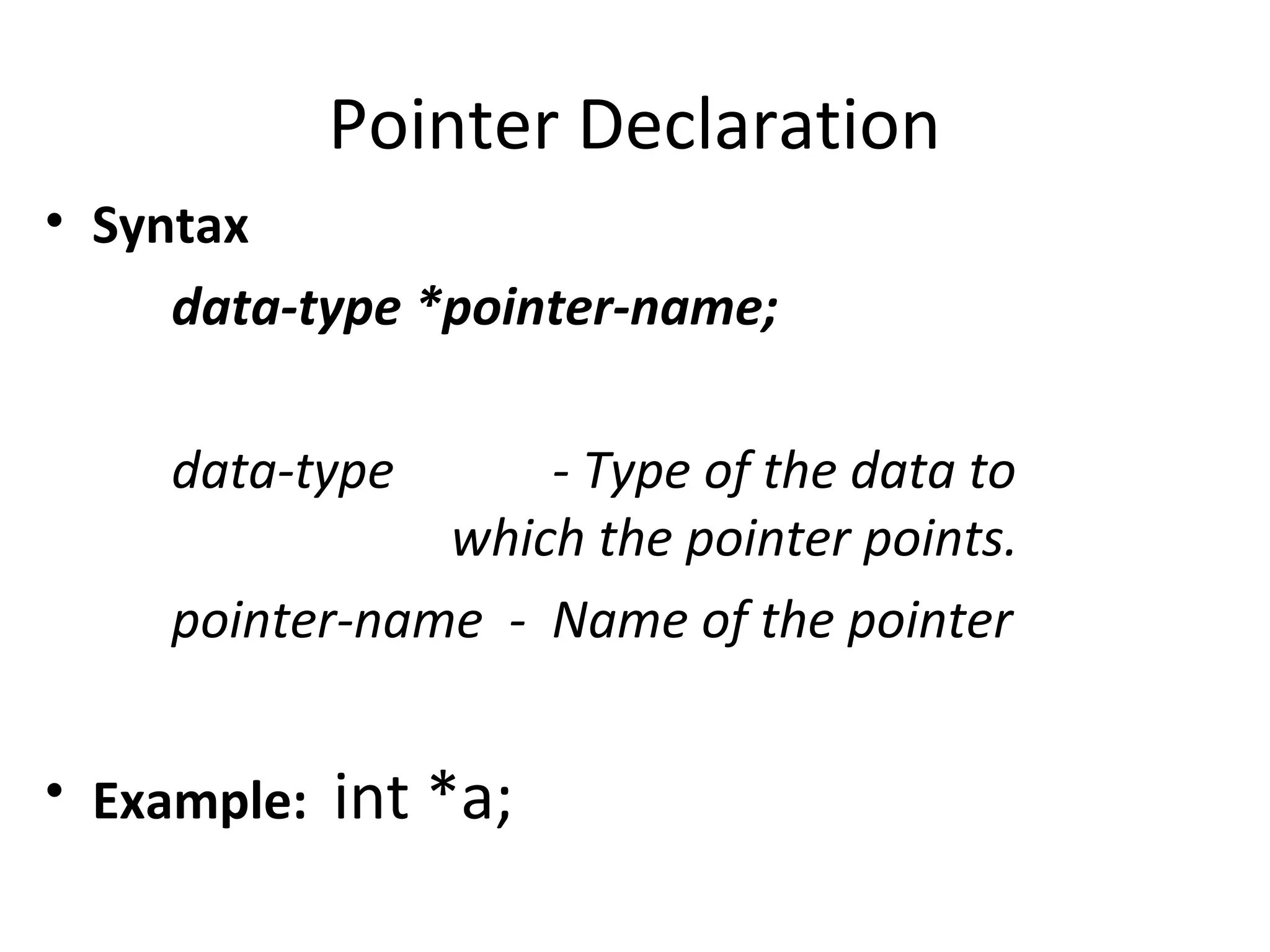 Pointer Declaration
• Syntax
data-type *pointer-name;
data-type - Type of the data to
which the pointer points.
pointer-name - Name of the pointer
• Example: int *a;
 
