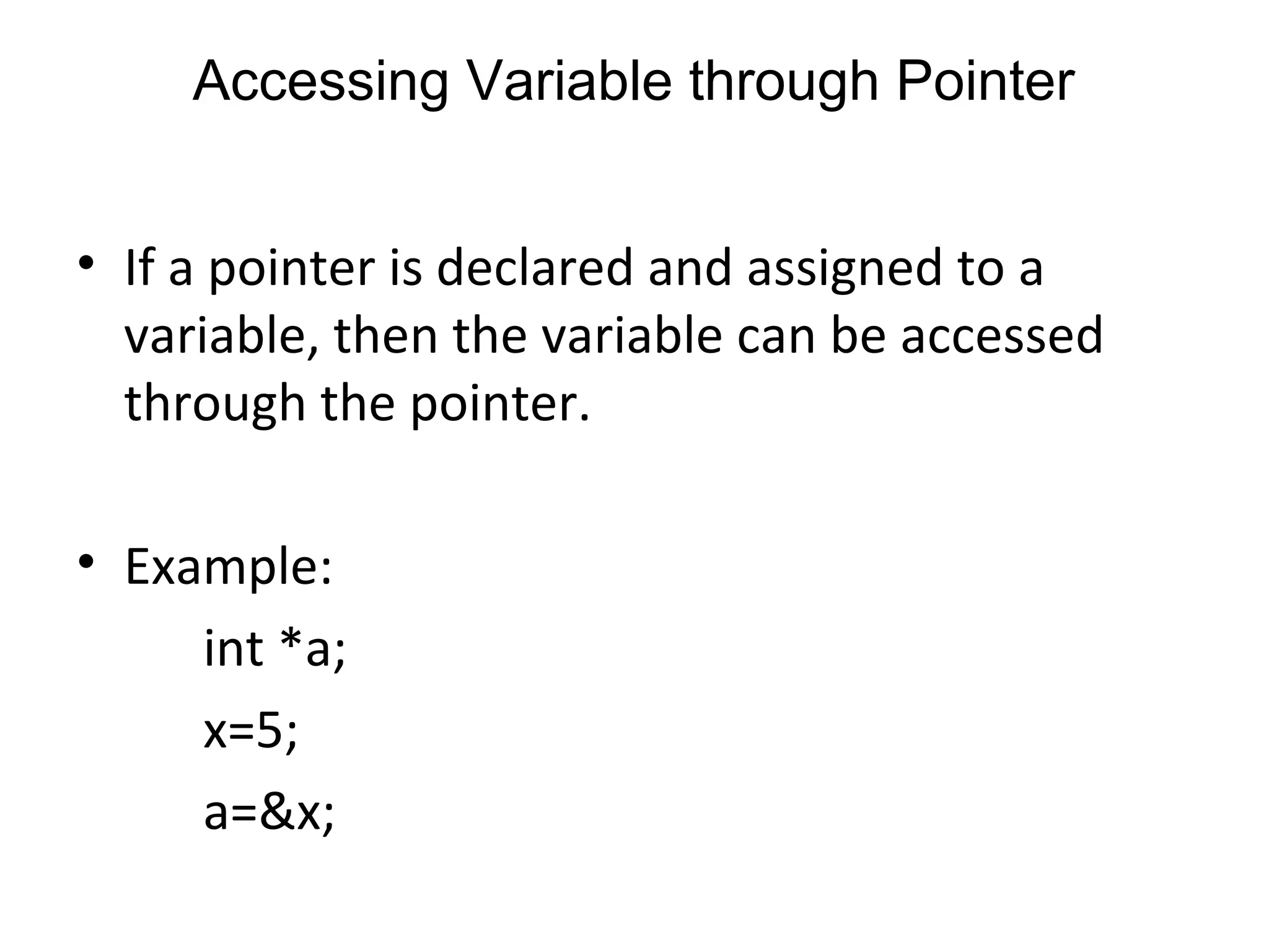 Accessing Variable through Pointer
• If a pointer is declared and assigned to a
variable, then the variable can be accessed
through the pointer.
• Example:
int *a;
x=5;
a=&x;
 