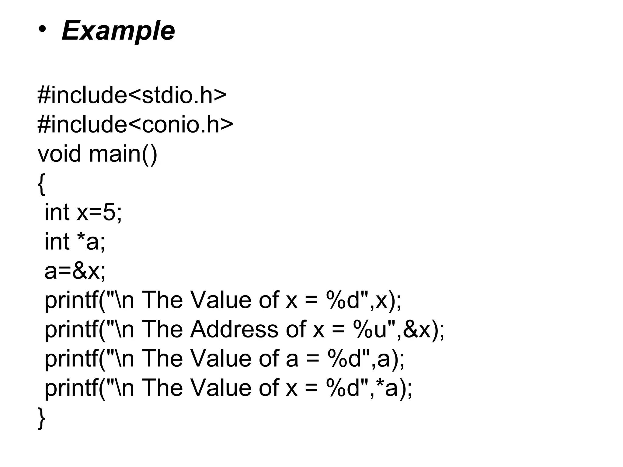 • Example
#include<stdio.h>
#include<conio.h>
void main()
{
int x=5;
int *a;
a=&x;
printf("n The Value of x = %d",x);
printf("n The Address of x = %u",&x);
printf("n The Value of a = %d",a);
printf("n The Value of x = %d",*a);
}
 