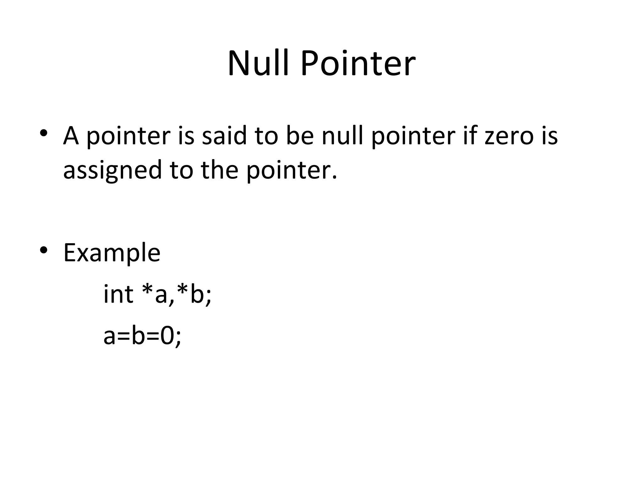 Null Pointer
• A pointer is said to be null pointer if zero is
assigned to the pointer.
• Example
int *a,*b;
a=b=0;
 