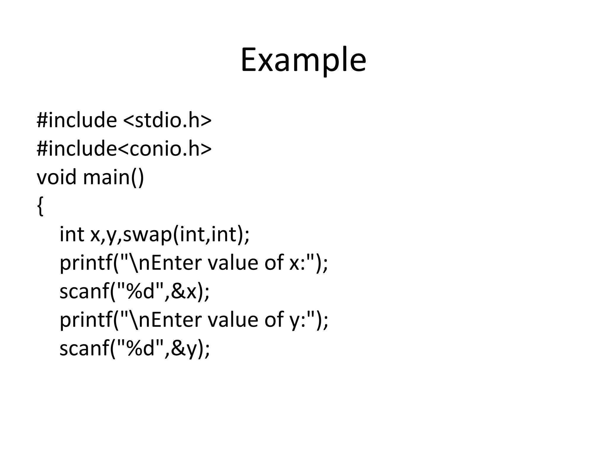 Example
#include <stdio.h>
#include<conio.h>
void main()
{
int x,y,swap(int,int);
printf("nEnter value of x:");
scanf("%d",&x);
printf("nEnter value of y:");
scanf("%d",&y);
 