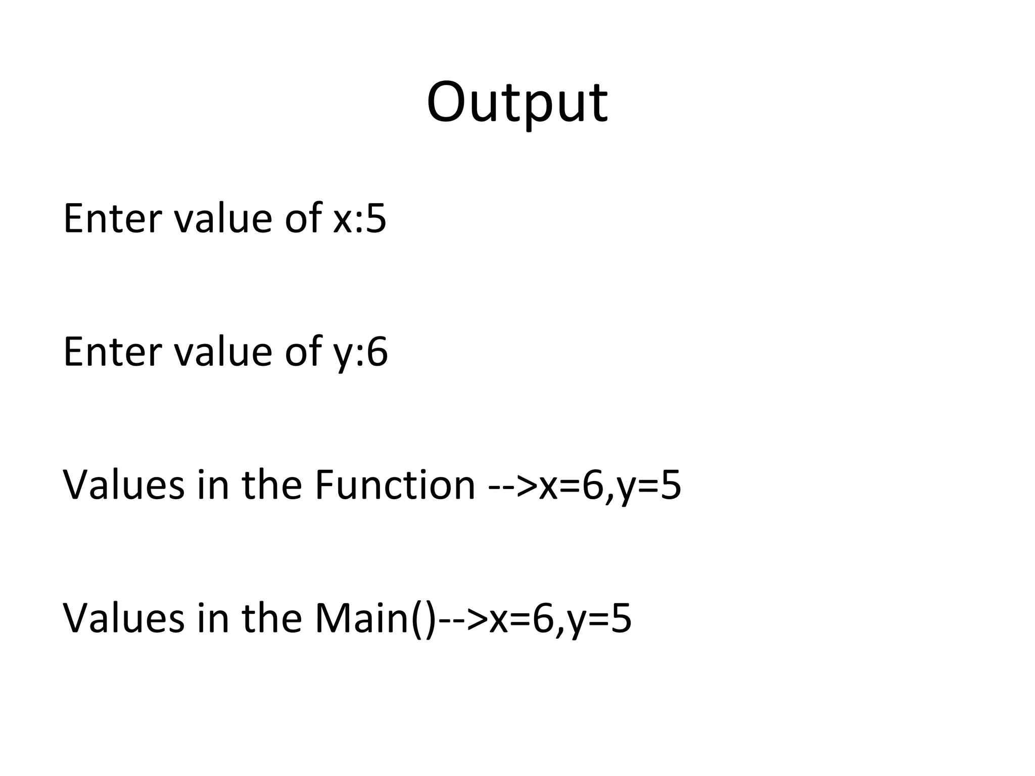 Output
Enter value of x:5
Enter value of y:6
Values in the Function -->x=6,y=5
Values in the Main()-->x=6,y=5
 