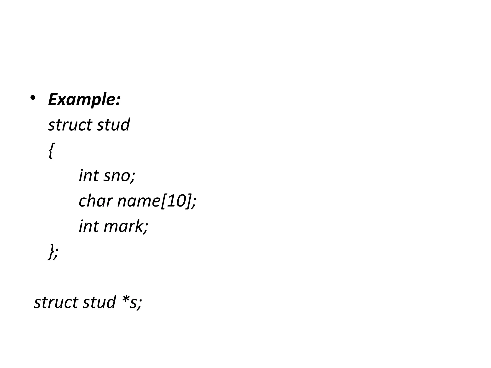 • Example:
struct stud
{
int sno;
char name[10];
int mark;
};
struct stud *s;
 