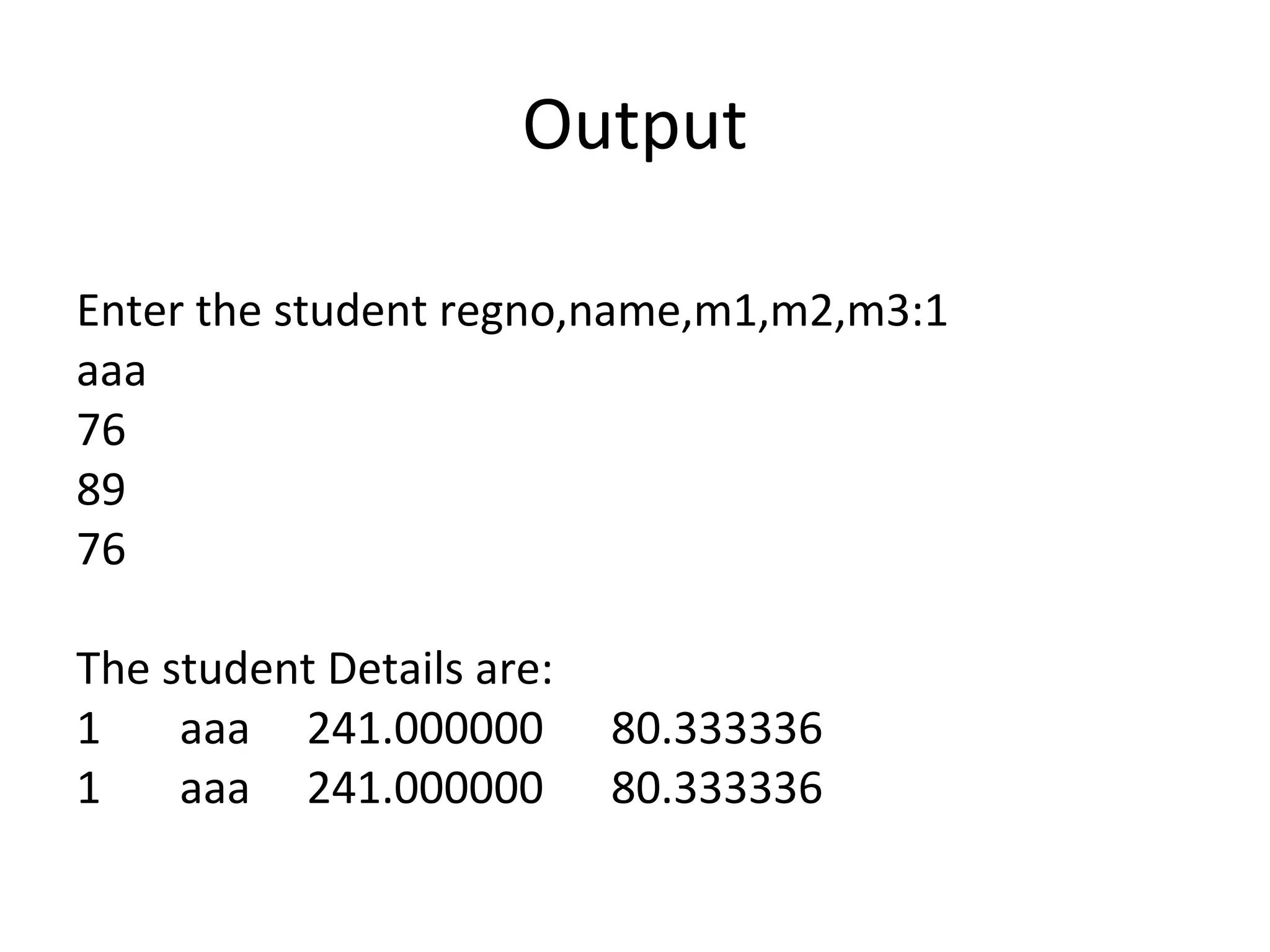 Output
Enter the student regno,name,m1,m2,m3:1
aaa
76
89
76
The student Details are:
1 aaa 241.000000 80.333336
1 aaa 241.000000 80.333336
 