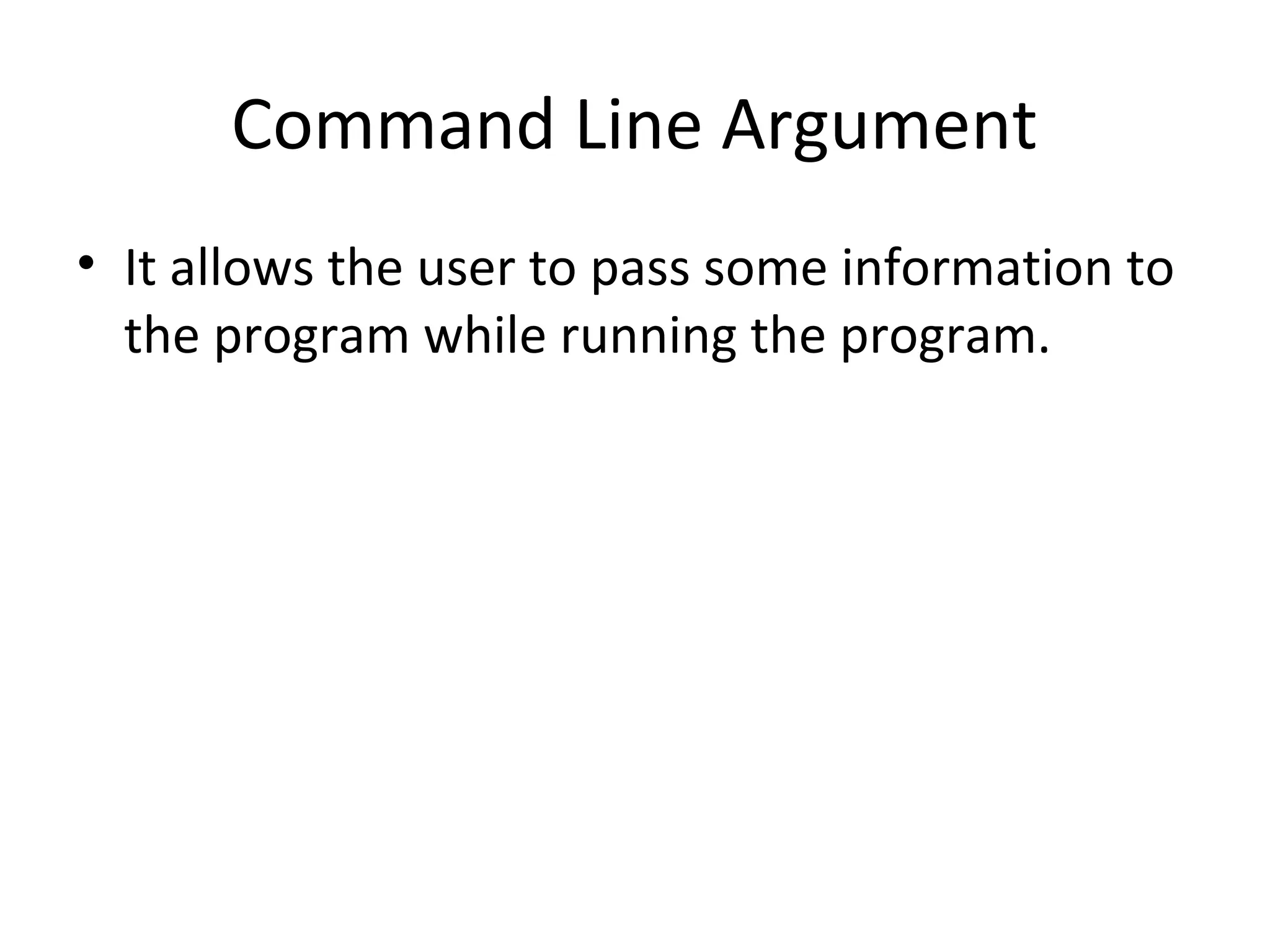 Command Line Argument
• It allows the user to pass some information to
the program while running the program.
 
